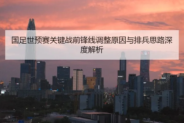 国足世预赛关键战前锋线调整原因与排兵思路深度解析
