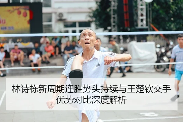 林诗栋新周期连胜势头持续与王楚钦交手优势对比深度解析