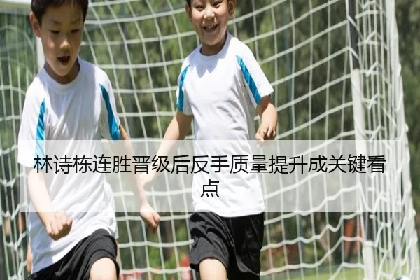 林诗栋连胜晋级后反手质量提升成关键看点